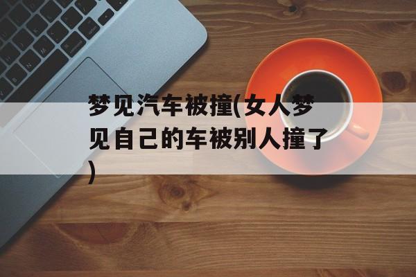 梦见汽车被撞(女人梦见自己的车被别人撞了)-第1张图片-