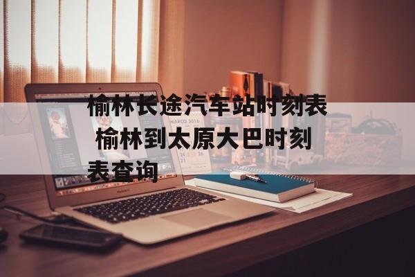 榆林长途汽车站时刻表 榆林到太原大巴时刻表查询-第1张图片-