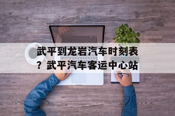 武平到龙岩汽车时刻表？武平汽车客运中心站-第1张图片-