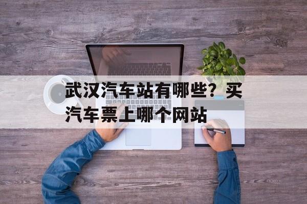 武汉汽车站有哪些？买汽车票上哪个网站-第1张图片-