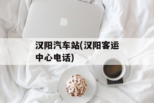 汉阳汽车站(汉阳客运中心电话)-第1张图片-