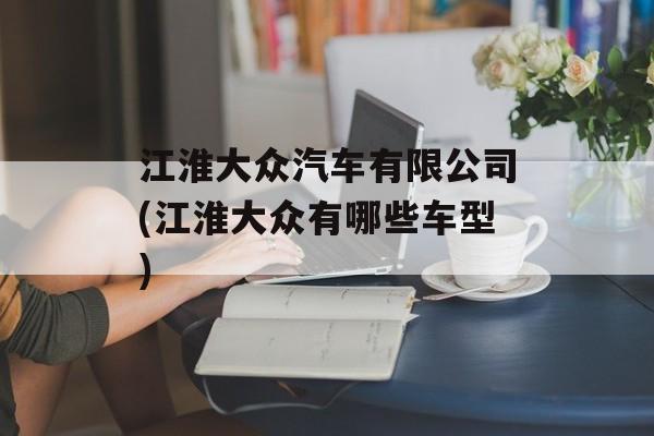 江淮大众汽车有限公司(江淮大众有哪些车型)-第1张图片-