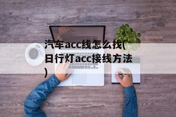 汽车acc线怎么找(日行灯acc接线方法)-第1张图片-
