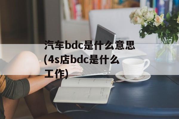 汽车bdc是什么意思(4s店bdc是什么工作)-第1张图片-