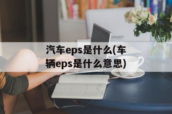 汽车eps是什么(车辆eps是什么意思)-第1张图片-