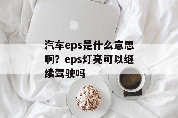 汽车eps是什么意思啊？eps灯亮可以继续驾驶吗-第1张图片-