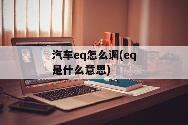汽车eq怎么调(eq是什么意思)-第1张图片-