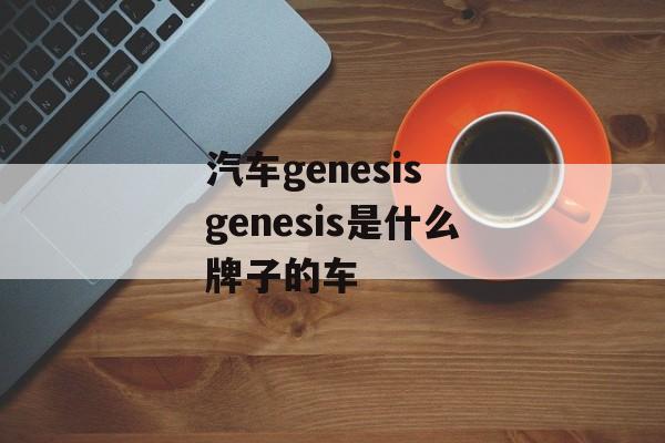 汽车genesis genesis是什么牌子的车-第1张图片-