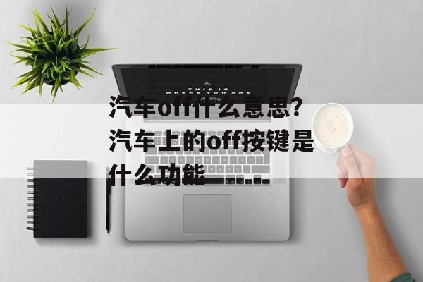 汽车off什么意思？汽车上的off按键是什么功能-第1张图片-