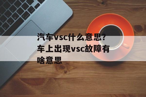 汽车vsc什么意思？车上出现vsc故障有啥意思-第1张图片-
