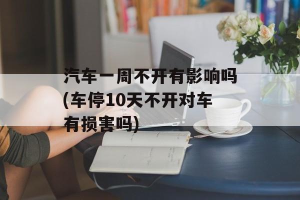 汽车一周不开有影响吗(车停10天不开对车有损害吗)-第1张图片-