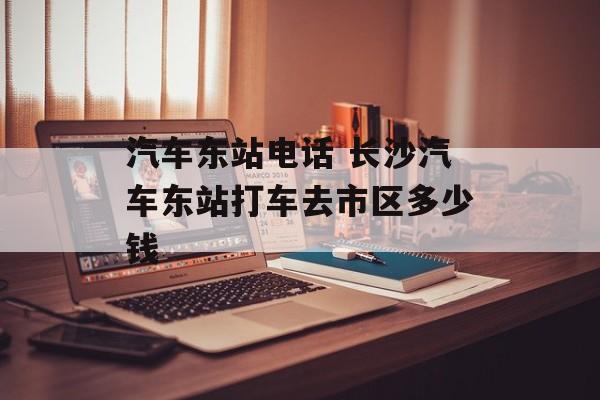 汽车东站电话 长沙汽车东站打车去市区多少钱-第1张图片-