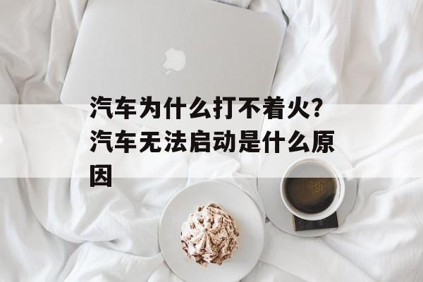 汽车为什么打不着火？汽车无法启动是什么原因-第1张图片-