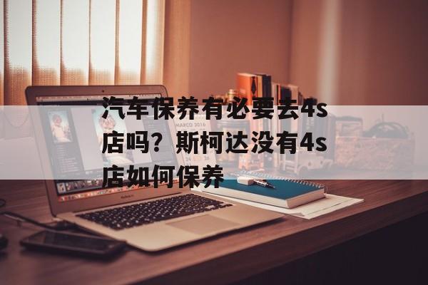汽车保养有必要去4s店吗？斯柯达没有4s店如何保养-第1张图片-