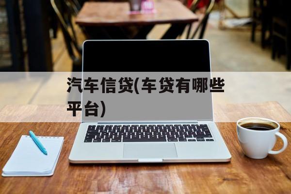汽车信贷(车贷有哪些平台)-第1张图片-