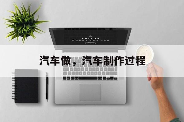 汽车做，汽车制作过程-第1张图片-
