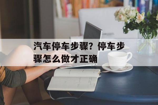 汽车停车步骤？停车步骤怎么做才正确-第1张图片-