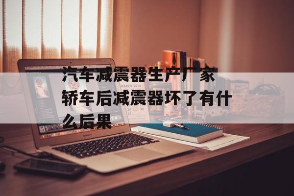 汽车减震器生产厂家 轿车后减震器坏了有什么后果-第1张图片-