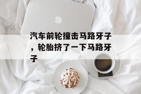 汽车前轮撞击马路牙子，轮胎挤了一下马路牙子-第1张图片-