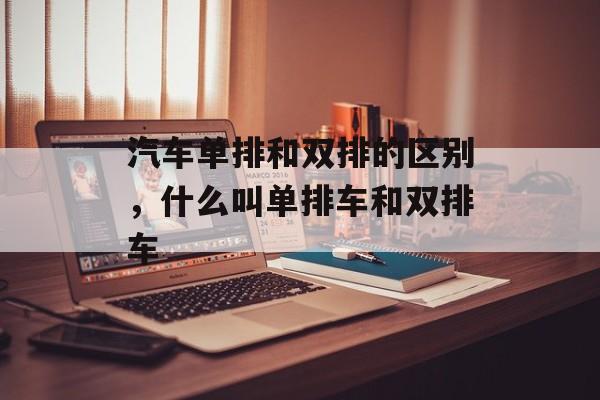 汽车单排和双排的区别，什么叫单排车和双排车-第1张图片-