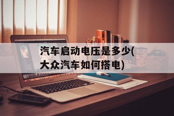 汽车启动电压是多少(大众汽车如何搭电)-第1张图片-