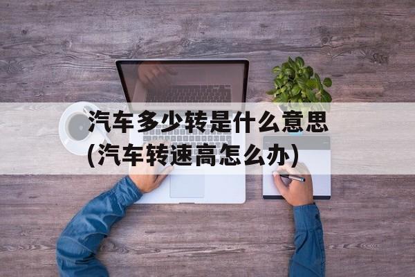 汽车多少转是什么意思(汽车转速高怎么办)-第1张图片-