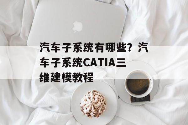 汽车子系统有哪些？汽车子系统CATIA三维建模教程-第1张图片-