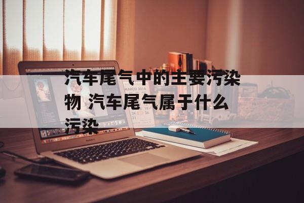汽车尾气中的主要污染物 汽车尾气属于什么污染-第1张图片-