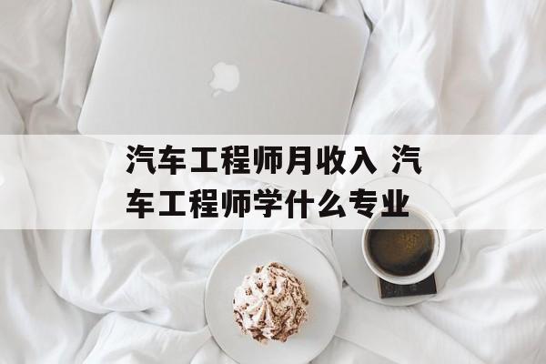 汽车工程师月收入 汽车工程师学什么专业-第1张图片-