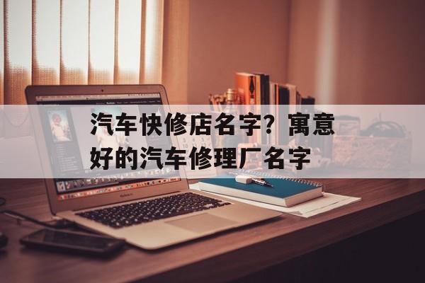 汽车快修店名字？寓意好的汽车修理厂名字-第1张图片-