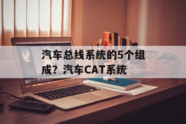 汽车总线系统的5个组成？汽车CAT系统-第1张图片-