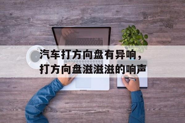 汽车打方向盘有异响，打方向盘滋滋滋的响声-第1张图片-