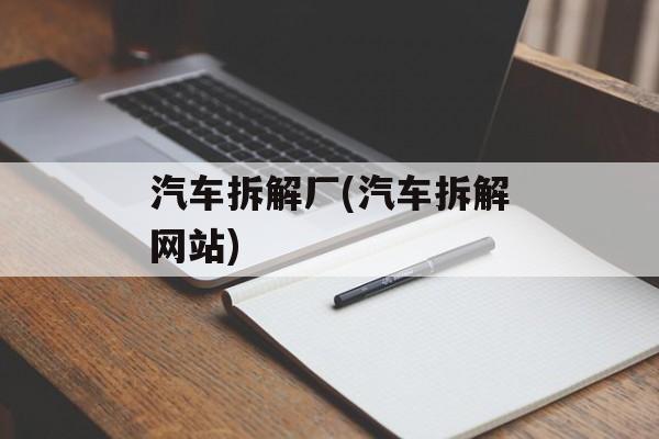 汽车拆解厂(汽车拆解网站)-第1张图片-