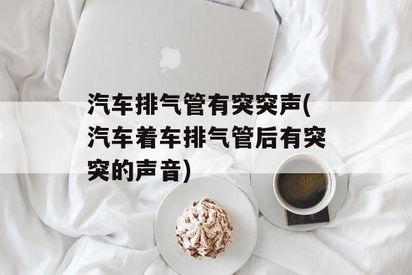 汽车排气管有突突声(汽车着车排气管后有突突的声音)-第1张图片-