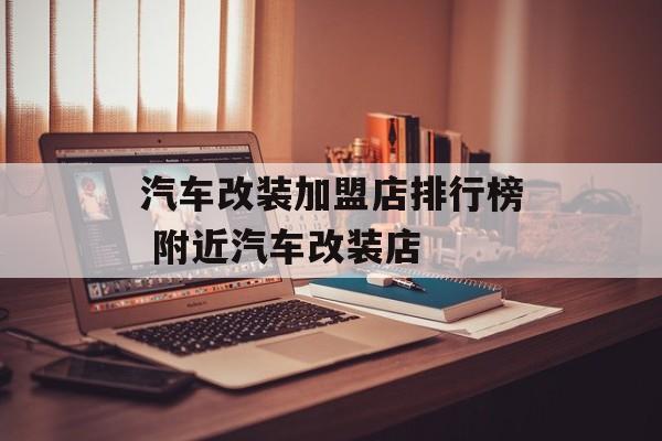 汽车改装加盟店排行榜 附近汽车改装店-第1张图片-