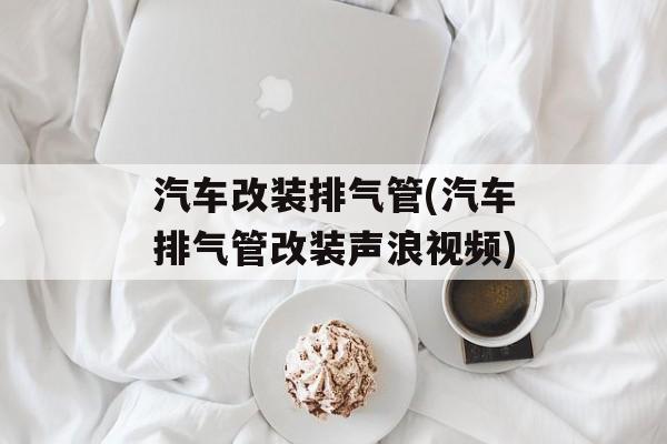汽车改装排气管(汽车排气管改装声浪视频)-第1张图片-