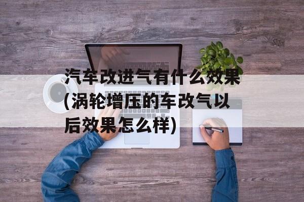 汽车改进气有什么效果(涡轮增压的车改气以后效果怎么样)-第1张图片-