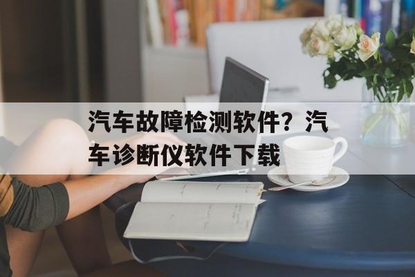 汽车故障检测软件？汽车诊断仪软件下载-第1张图片-