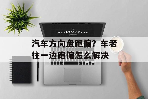 汽车方向盘跑偏？车老往一边跑偏怎么解决-第1张图片-