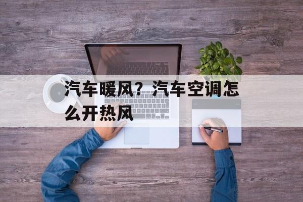 汽车暖风？汽车空调怎么开热风-第1张图片-