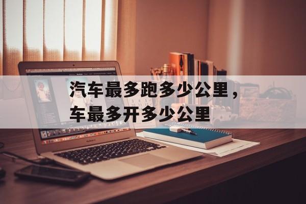 汽车最多跑多少公里，车最多开多少公里-第1张图片-