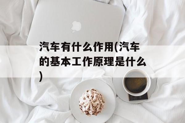 汽车有什么作用(汽车的基本工作原理是什么)-第1张图片-