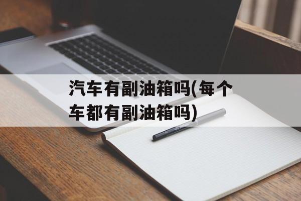 汽车有副油箱吗(每个车都有副油箱吗)-第1张图片-