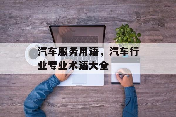 汽车服务用语，汽车行业专业术语大全-第1张图片-
