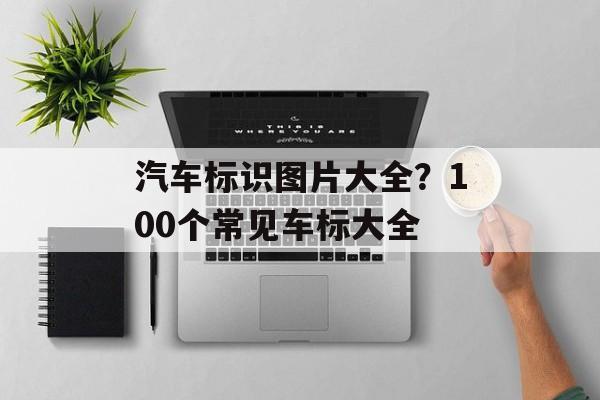 汽车标识图片大全？100个常见车标大全-第1张图片-