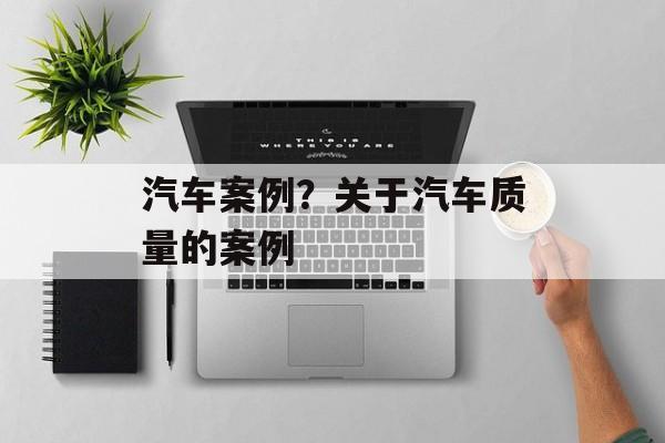 汽车案例？关于汽车质量的案例-第1张图片-
