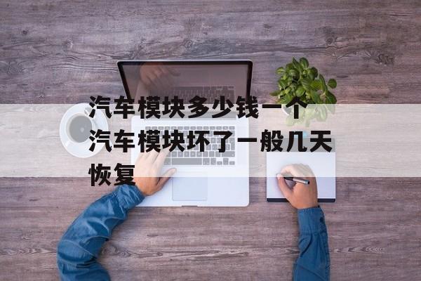 汽车模块多少钱一个 汽车模块坏了一般几天恢复-第1张图片-