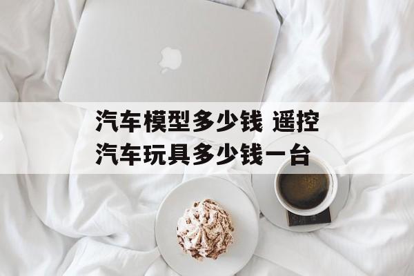 汽车模型多少钱 遥控汽车玩具多少钱一台-第1张图片-