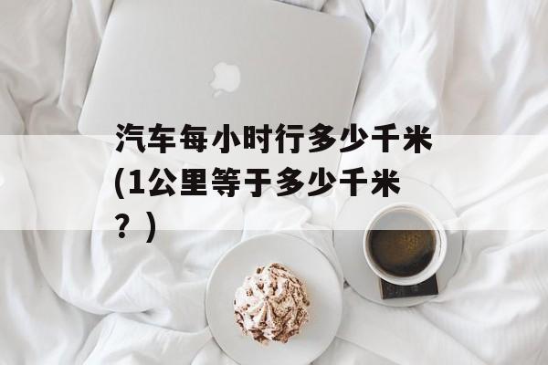汽车每小时行多少千米(1公里等于多少千米？)-第1张图片-