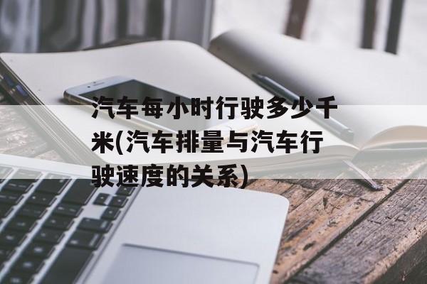 汽车每小时行驶多少千米(汽车排量与汽车行驶速度的关系)-第1张图片-
